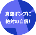 真空ポンプに絶対の自信!